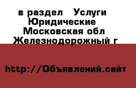  в раздел : Услуги » Юридические . Московская обл.,Железнодорожный г.